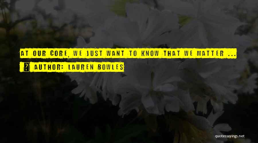 Lauren Bowles Quotes: At Our Core, We Just Want To Know That We Matter ...