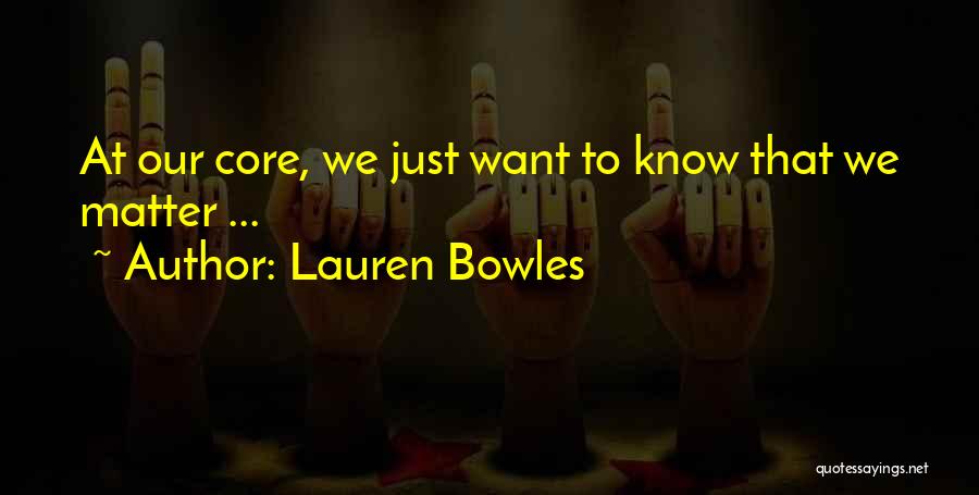 Lauren Bowles Quotes: At Our Core, We Just Want To Know That We Matter ...