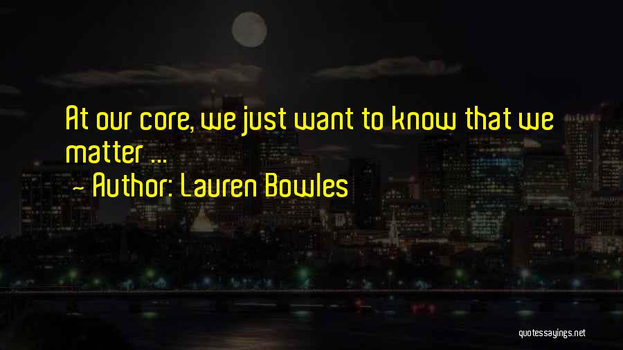 Lauren Bowles Quotes: At Our Core, We Just Want To Know That We Matter ...