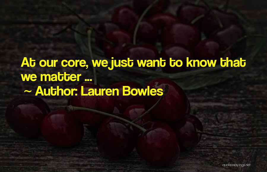 Lauren Bowles Quotes: At Our Core, We Just Want To Know That We Matter ...