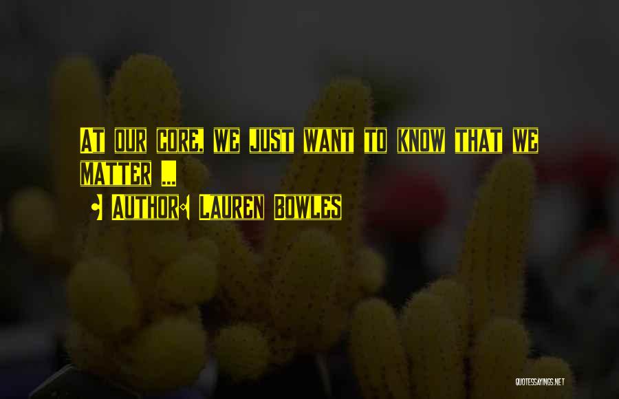 Lauren Bowles Quotes: At Our Core, We Just Want To Know That We Matter ...