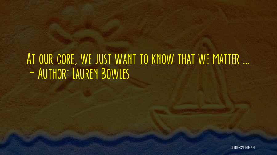 Lauren Bowles Quotes: At Our Core, We Just Want To Know That We Matter ...