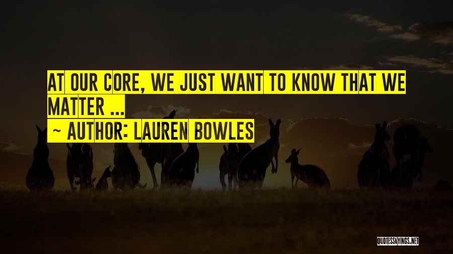 Lauren Bowles Quotes: At Our Core, We Just Want To Know That We Matter ...