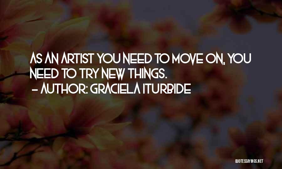 Graciela Iturbide Quotes: As An Artist You Need To Move On, You Need To Try New Things.