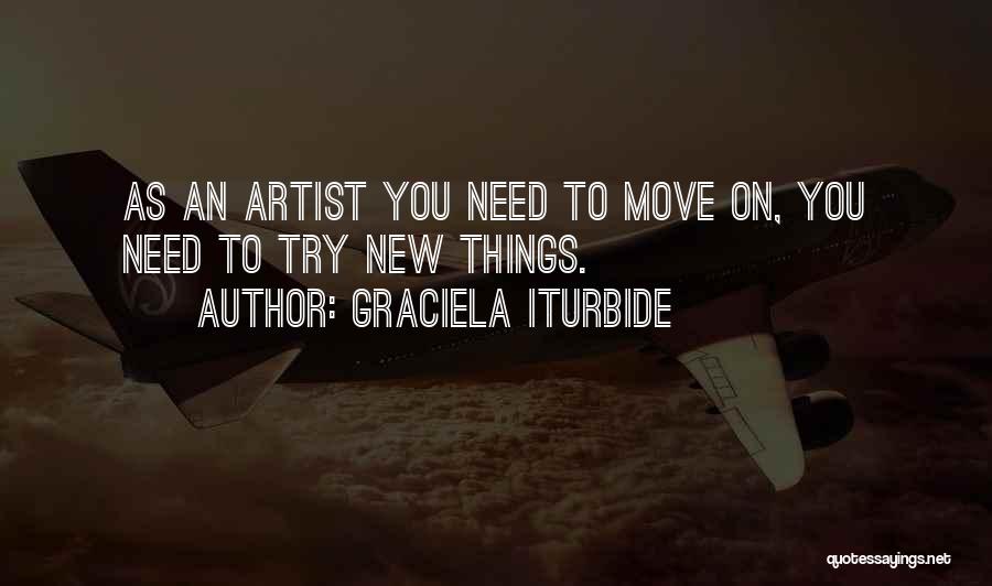 Graciela Iturbide Quotes: As An Artist You Need To Move On, You Need To Try New Things.