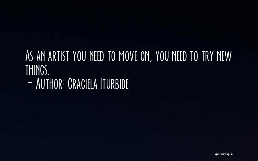Graciela Iturbide Quotes: As An Artist You Need To Move On, You Need To Try New Things.