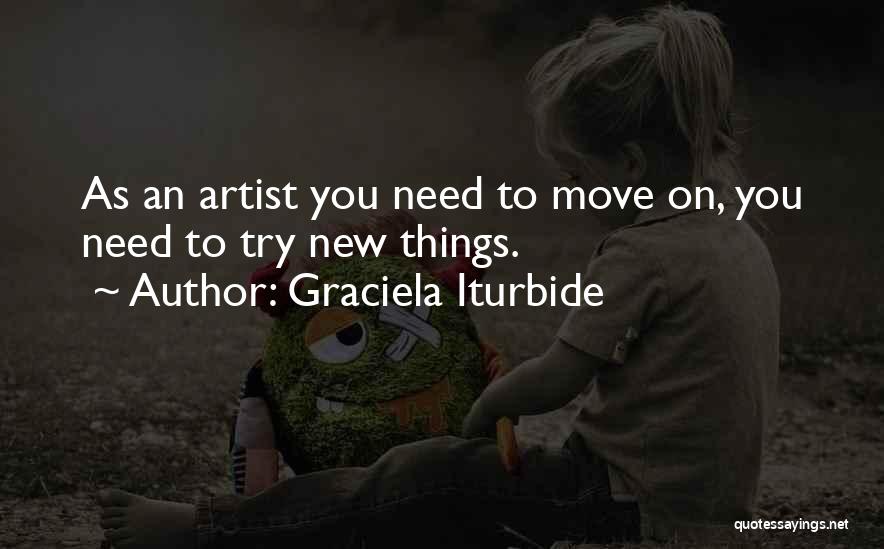 Graciela Iturbide Quotes: As An Artist You Need To Move On, You Need To Try New Things.