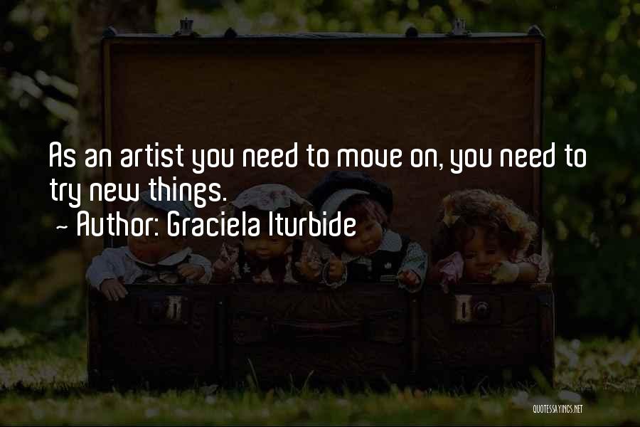 Graciela Iturbide Quotes: As An Artist You Need To Move On, You Need To Try New Things.