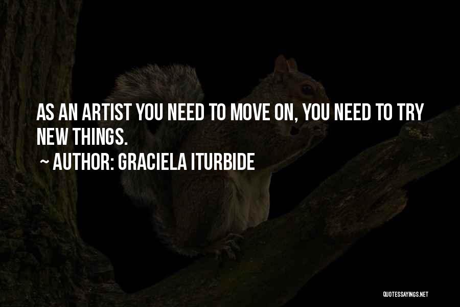 Graciela Iturbide Quotes: As An Artist You Need To Move On, You Need To Try New Things.