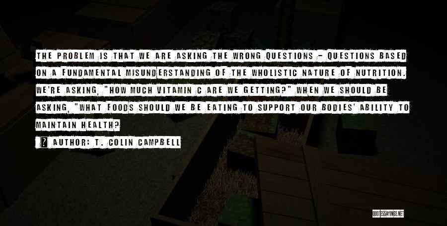 T. Colin Campbell Quotes: The Problem Is That We Are Asking The Wrong Questions - Questions Based On A Fundamental Misunderstanding Of The Wholistic