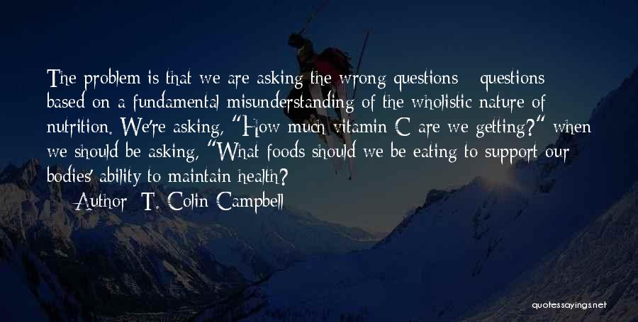 T. Colin Campbell Quotes: The Problem Is That We Are Asking The Wrong Questions - Questions Based On A Fundamental Misunderstanding Of The Wholistic