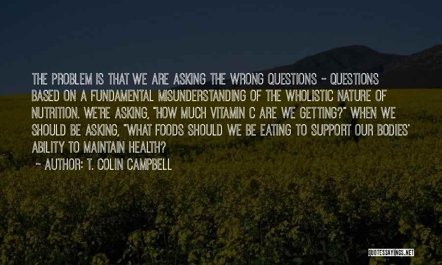 T. Colin Campbell Quotes: The Problem Is That We Are Asking The Wrong Questions - Questions Based On A Fundamental Misunderstanding Of The Wholistic