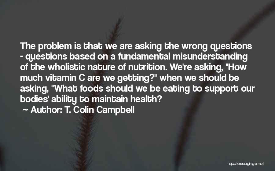 T. Colin Campbell Quotes: The Problem Is That We Are Asking The Wrong Questions - Questions Based On A Fundamental Misunderstanding Of The Wholistic