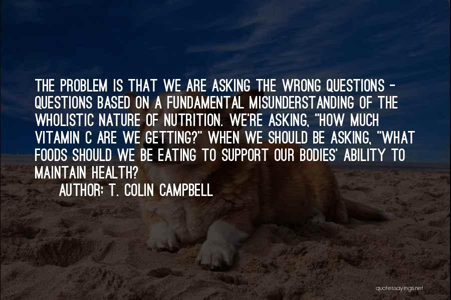 T. Colin Campbell Quotes: The Problem Is That We Are Asking The Wrong Questions - Questions Based On A Fundamental Misunderstanding Of The Wholistic