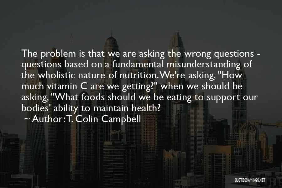 T. Colin Campbell Quotes: The Problem Is That We Are Asking The Wrong Questions - Questions Based On A Fundamental Misunderstanding Of The Wholistic