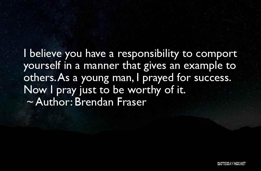 Brendan Fraser Quotes: I Believe You Have A Responsibility To Comport Yourself In A Manner That Gives An Example To Others. As A