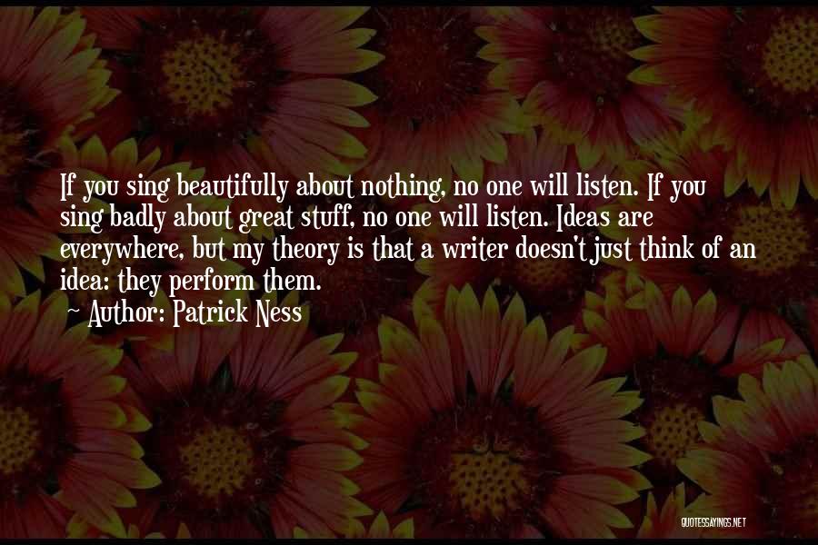 Patrick Ness Quotes: If You Sing Beautifully About Nothing, No One Will Listen. If You Sing Badly About Great Stuff, No One Will