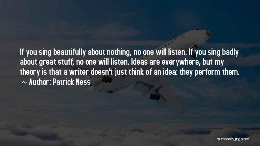 Patrick Ness Quotes: If You Sing Beautifully About Nothing, No One Will Listen. If You Sing Badly About Great Stuff, No One Will