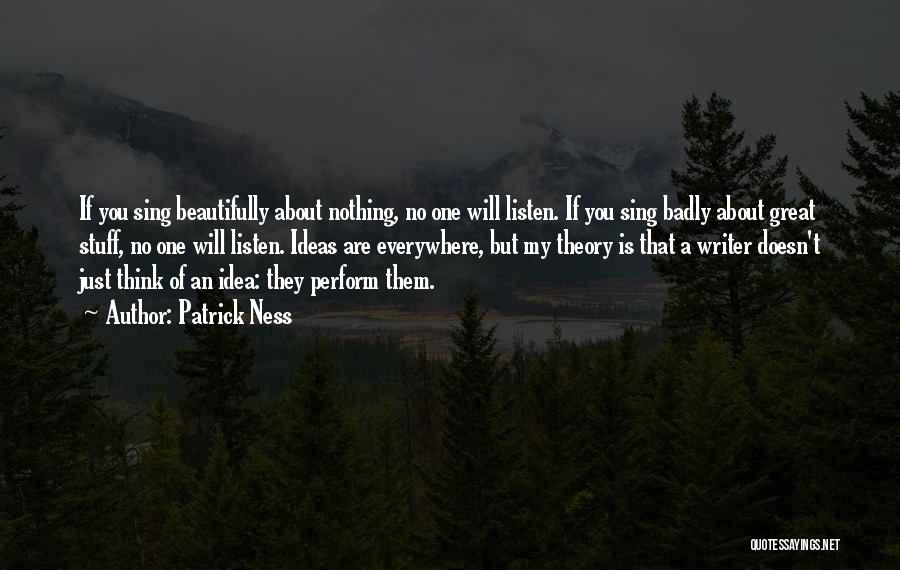 Patrick Ness Quotes: If You Sing Beautifully About Nothing, No One Will Listen. If You Sing Badly About Great Stuff, No One Will
