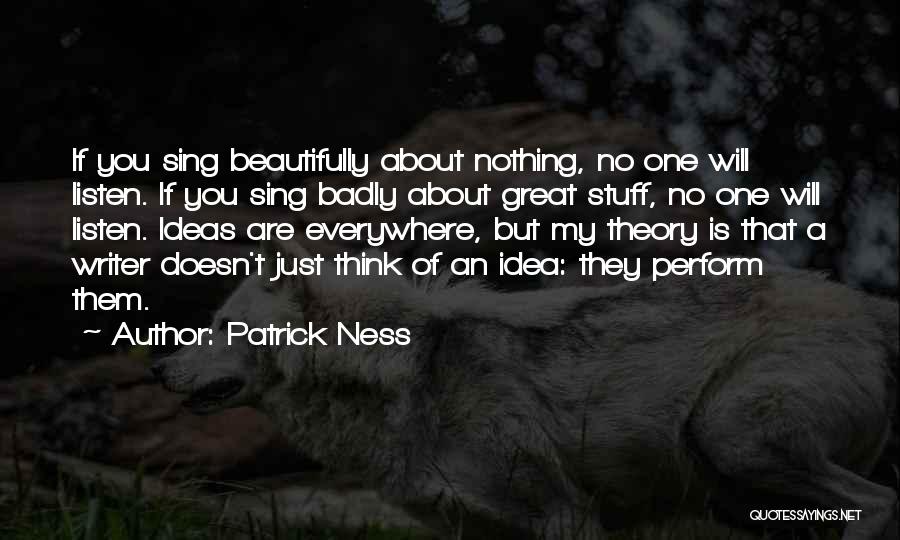 Patrick Ness Quotes: If You Sing Beautifully About Nothing, No One Will Listen. If You Sing Badly About Great Stuff, No One Will