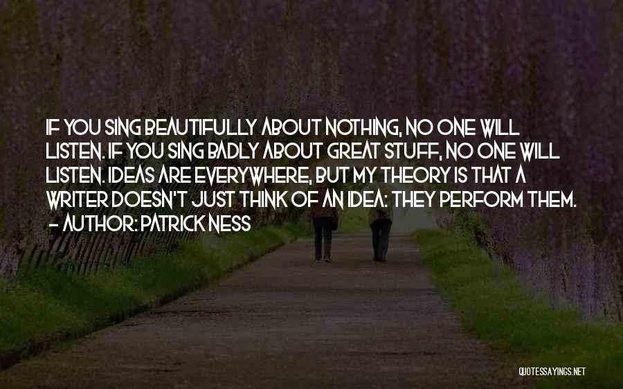 Patrick Ness Quotes: If You Sing Beautifully About Nothing, No One Will Listen. If You Sing Badly About Great Stuff, No One Will