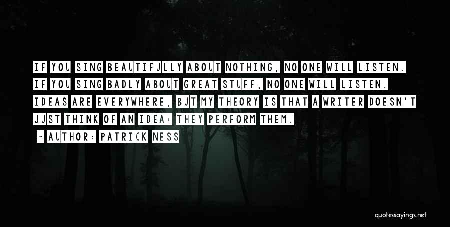 Patrick Ness Quotes: If You Sing Beautifully About Nothing, No One Will Listen. If You Sing Badly About Great Stuff, No One Will