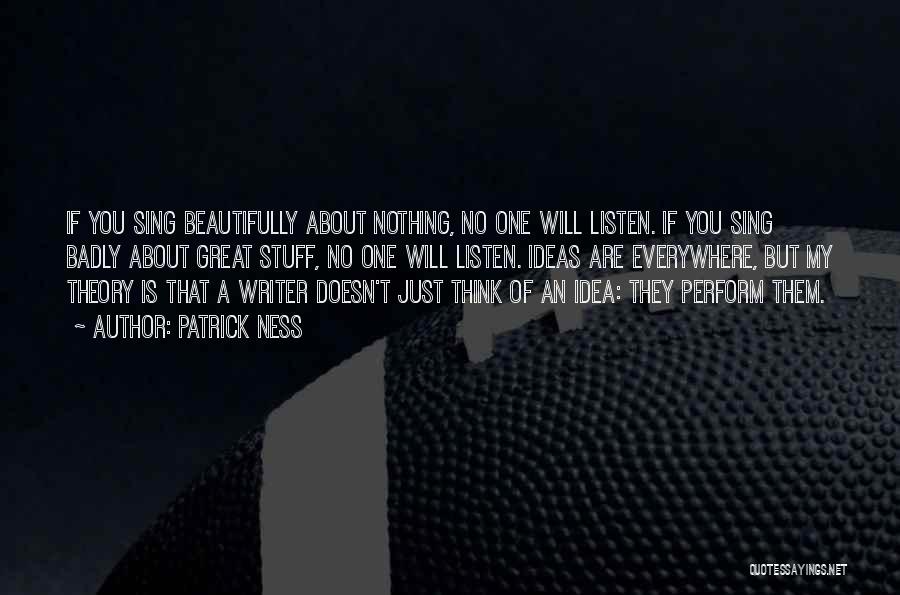 Patrick Ness Quotes: If You Sing Beautifully About Nothing, No One Will Listen. If You Sing Badly About Great Stuff, No One Will