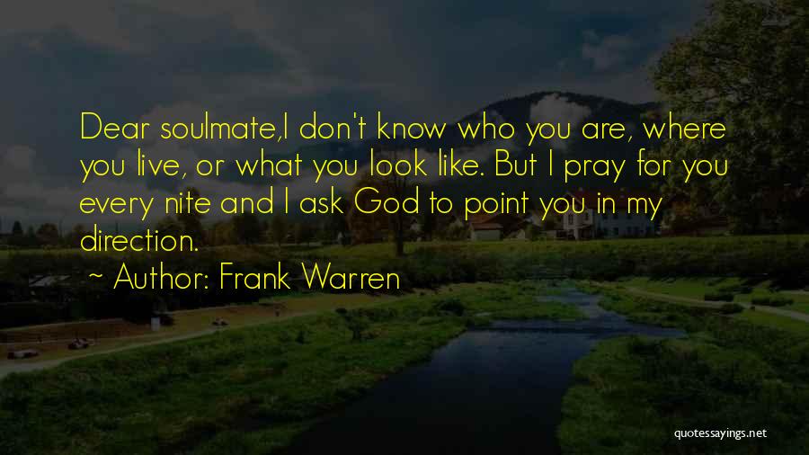 Frank Warren Quotes: Dear Soulmate,i Don't Know Who You Are, Where You Live, Or What You Look Like. But I Pray For You