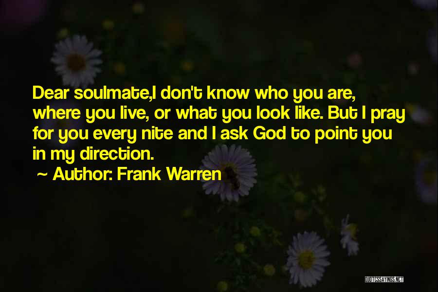 Frank Warren Quotes: Dear Soulmate,i Don't Know Who You Are, Where You Live, Or What You Look Like. But I Pray For You