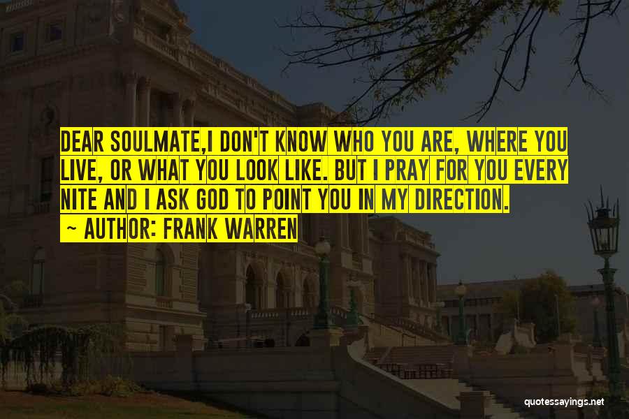 Frank Warren Quotes: Dear Soulmate,i Don't Know Who You Are, Where You Live, Or What You Look Like. But I Pray For You