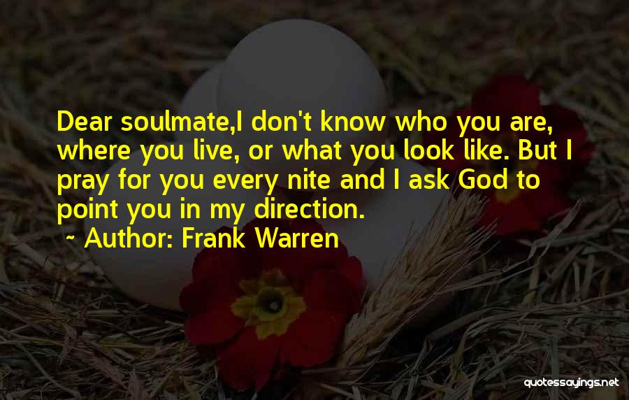 Frank Warren Quotes: Dear Soulmate,i Don't Know Who You Are, Where You Live, Or What You Look Like. But I Pray For You
