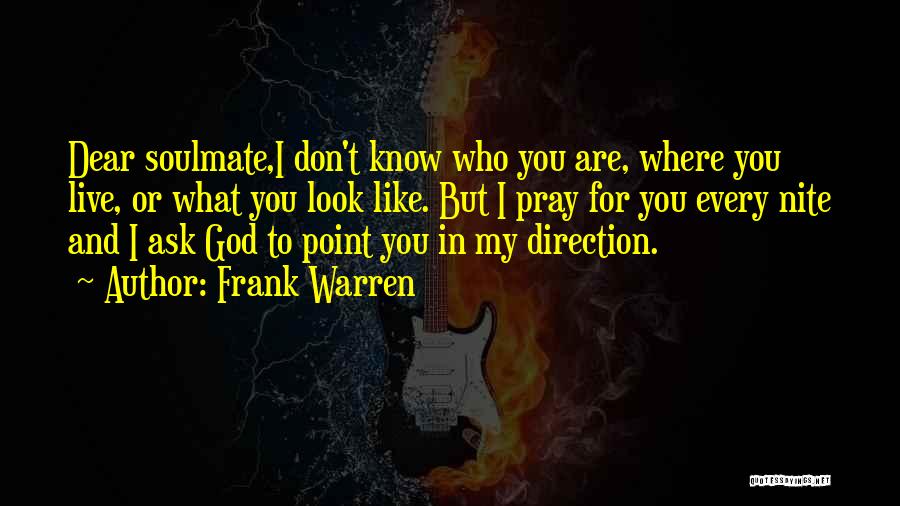 Frank Warren Quotes: Dear Soulmate,i Don't Know Who You Are, Where You Live, Or What You Look Like. But I Pray For You