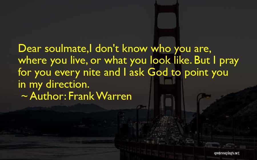 Frank Warren Quotes: Dear Soulmate,i Don't Know Who You Are, Where You Live, Or What You Look Like. But I Pray For You