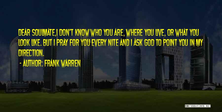 Frank Warren Quotes: Dear Soulmate,i Don't Know Who You Are, Where You Live, Or What You Look Like. But I Pray For You