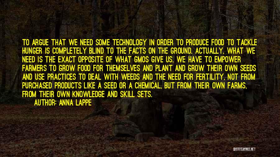 Anna Lappe Quotes: To Argue That We Need Some Technology In Order To Produce Food To Tackle Hunger Is Completely Blind To The