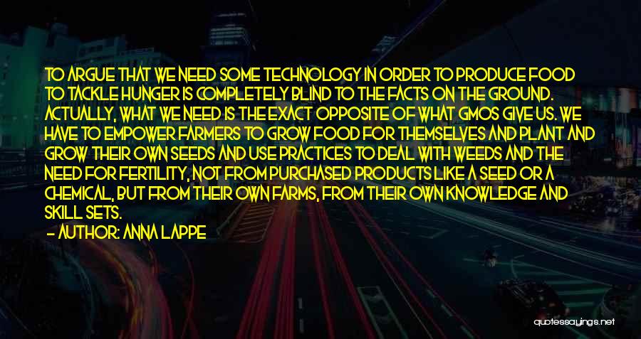 Anna Lappe Quotes: To Argue That We Need Some Technology In Order To Produce Food To Tackle Hunger Is Completely Blind To The