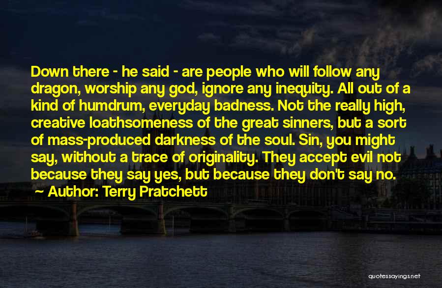Terry Pratchett Quotes: Down There - He Said - Are People Who Will Follow Any Dragon, Worship Any God, Ignore Any Inequity. All