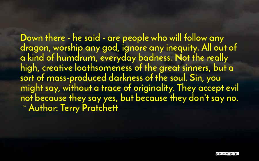 Terry Pratchett Quotes: Down There - He Said - Are People Who Will Follow Any Dragon, Worship Any God, Ignore Any Inequity. All