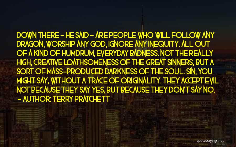 Terry Pratchett Quotes: Down There - He Said - Are People Who Will Follow Any Dragon, Worship Any God, Ignore Any Inequity. All