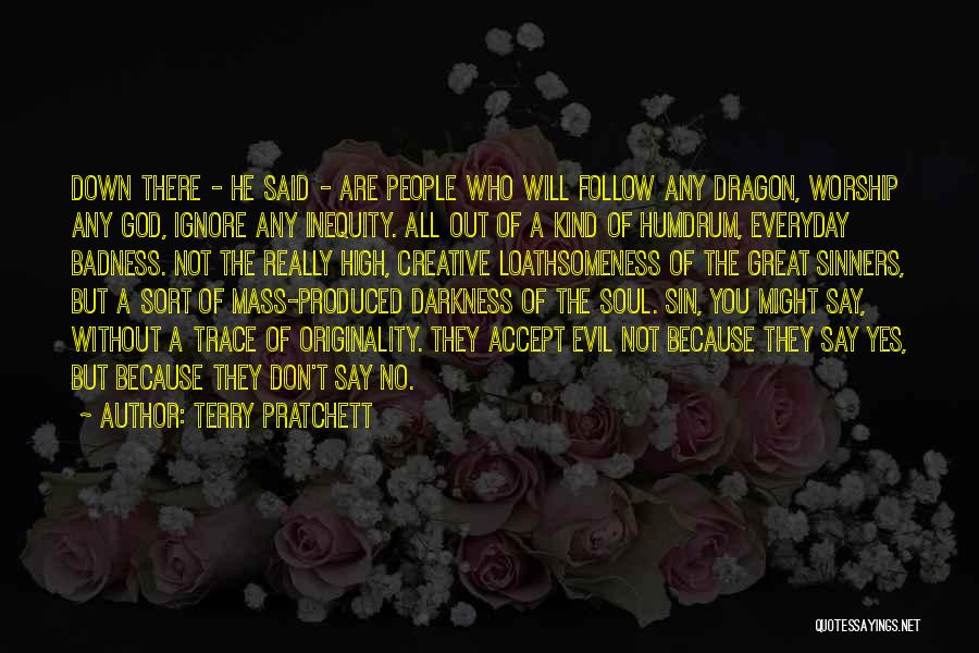 Terry Pratchett Quotes: Down There - He Said - Are People Who Will Follow Any Dragon, Worship Any God, Ignore Any Inequity. All