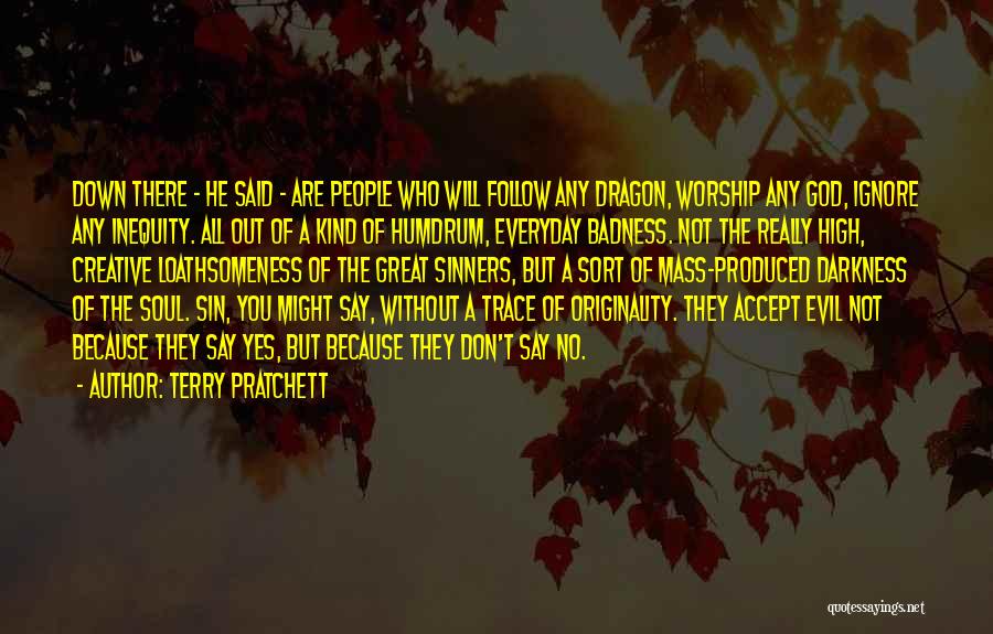 Terry Pratchett Quotes: Down There - He Said - Are People Who Will Follow Any Dragon, Worship Any God, Ignore Any Inequity. All