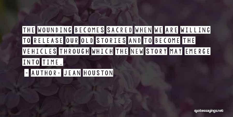 Jean Houston Quotes: The Wounding Becomes Sacred When We Are Willing To Release Our Old Stories And To Become The Vehicles Through Which