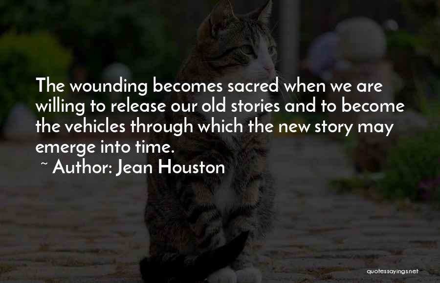 Jean Houston Quotes: The Wounding Becomes Sacred When We Are Willing To Release Our Old Stories And To Become The Vehicles Through Which