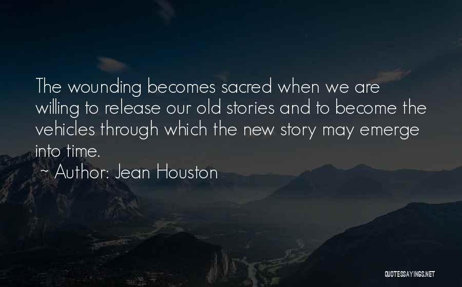 Jean Houston Quotes: The Wounding Becomes Sacred When We Are Willing To Release Our Old Stories And To Become The Vehicles Through Which