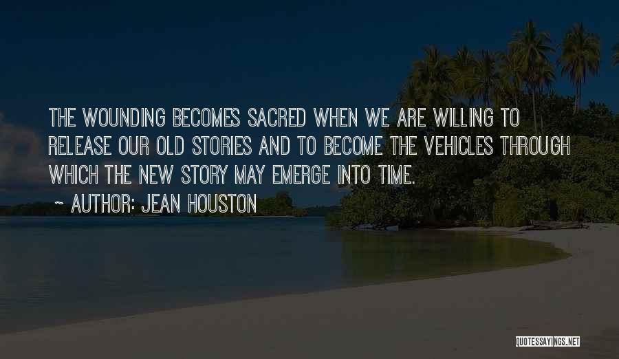 Jean Houston Quotes: The Wounding Becomes Sacred When We Are Willing To Release Our Old Stories And To Become The Vehicles Through Which