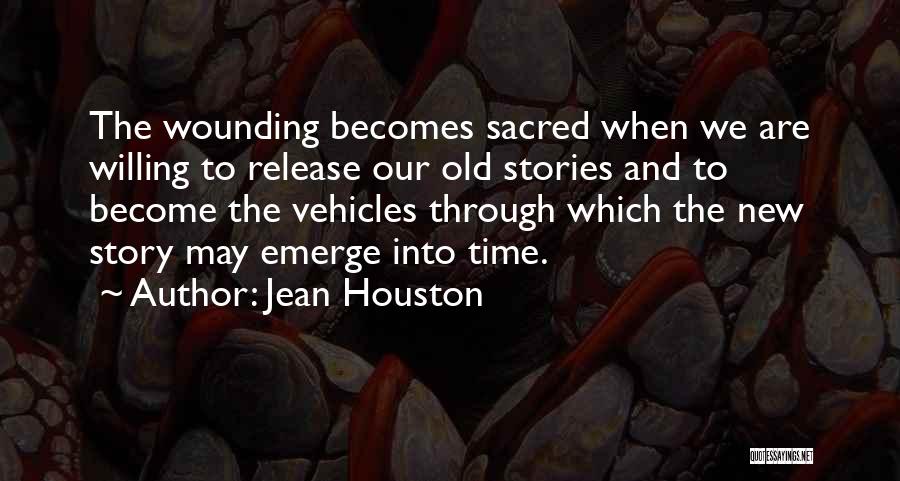 Jean Houston Quotes: The Wounding Becomes Sacred When We Are Willing To Release Our Old Stories And To Become The Vehicles Through Which