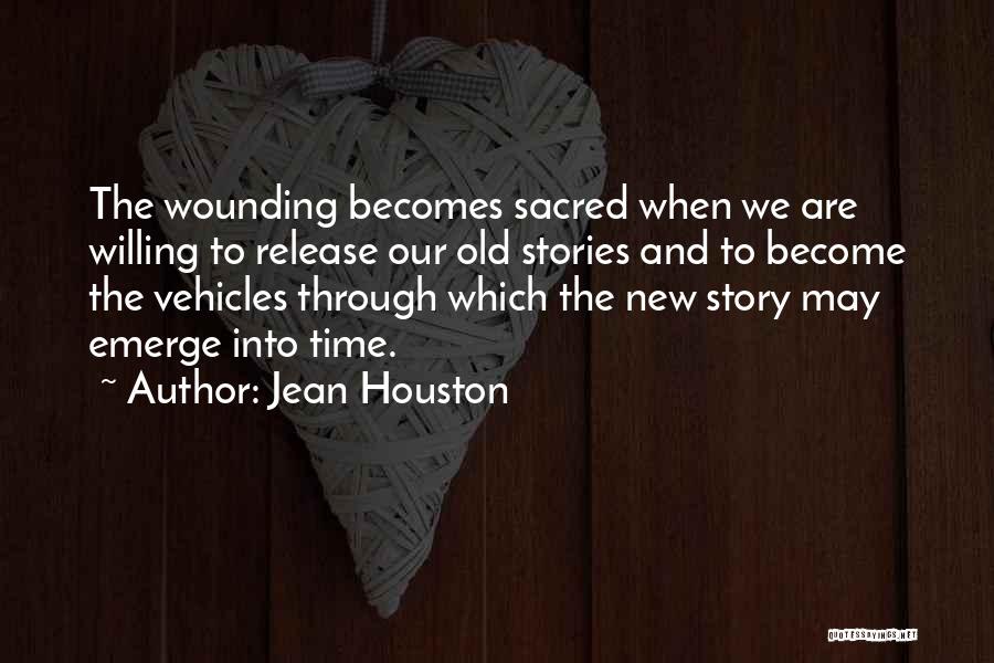 Jean Houston Quotes: The Wounding Becomes Sacred When We Are Willing To Release Our Old Stories And To Become The Vehicles Through Which