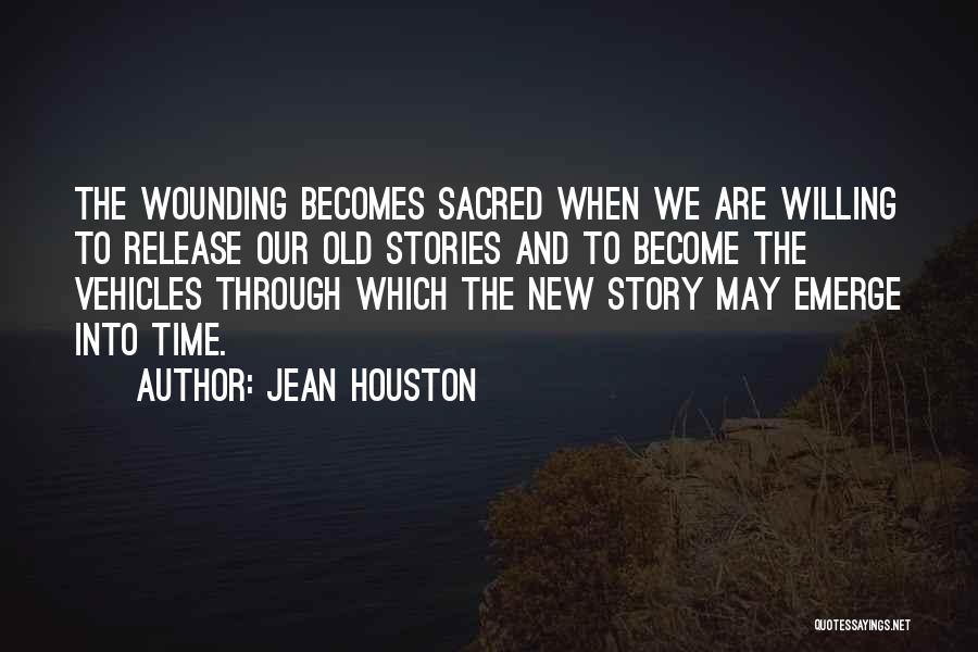 Jean Houston Quotes: The Wounding Becomes Sacred When We Are Willing To Release Our Old Stories And To Become The Vehicles Through Which