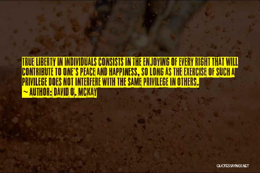 David O. McKay Quotes: True Liberty In Individuals Consists In The Enjoying Of Every Right That Will Contribute To One's Peace And Happiness, So