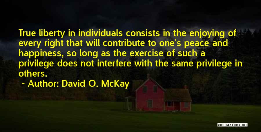 David O. McKay Quotes: True Liberty In Individuals Consists In The Enjoying Of Every Right That Will Contribute To One's Peace And Happiness, So